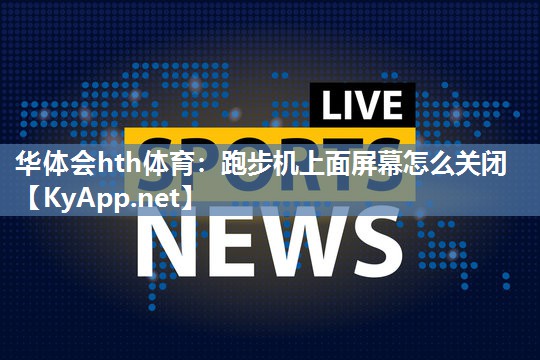 华体会hth体育：跑步机上面屏幕怎么关闭