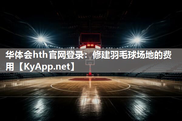 华体会hth官网登录：修建羽毛球场地的费用