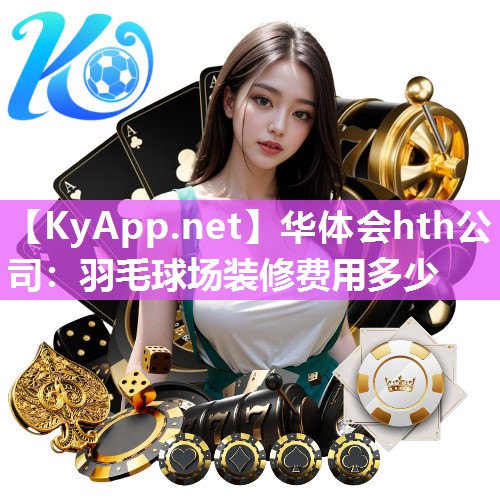 华体会hth公司：羽毛球场装修费用多少