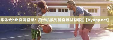 华体会hth官网登录：跑步机系列健身器材有哪些