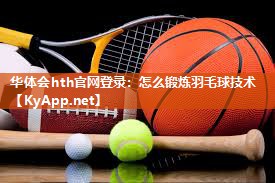 华体会hth官网登录：怎么锻炼羽毛球技术
