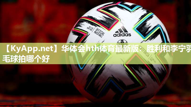 华体会hth体育最新版：胜利和李宁羽毛球拍哪个好