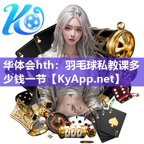 华体会hth：羽毛球私教课多少钱一节