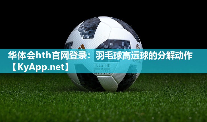华体会hth官网登录：羽毛球高远球的分解动作