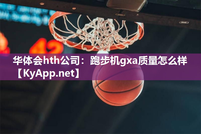 华体会hth公司：跑步机gxa质量怎么样