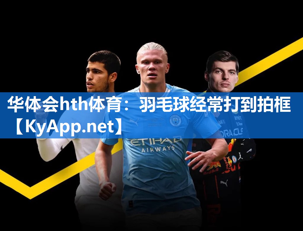 华体会hth体育：羽毛球经常打到拍框
